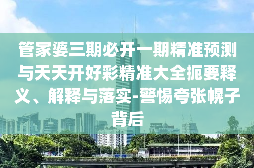管家婆三期必开一期精准预测与天天开好彩精准大全扼要释义、解释与落实-警惕夸张幌子背后
