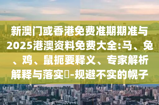 新澳门或香港免费准期期准与2025港澳资料免费大全:马、兔、鸡、鼠扼要释义、专家解析解释与落实​-规避不实的幌子